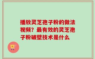 播放灵芝孢子粉的做法视频？最有效的灵芝孢子粉破壁技术是什么