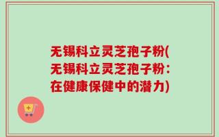 无锡科立灵芝孢子粉(无锡科立灵芝孢子粉：在健康保健中的潜力)