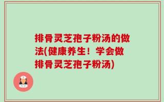 排骨灵芝孢子粉汤的做法(健康养生！学会做排骨灵芝孢子粉汤)