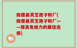 旌德县灵芝孢子粉厂(旌德县灵芝孢子粉厂——提高免疫力的最佳选择)