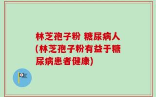 林芝孢子粉 糖尿病人(林芝孢子粉有益于糖尿病患者健康)