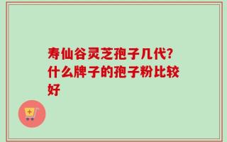 寿仙谷灵芝孢子几代？什么牌子的孢子粉比较好