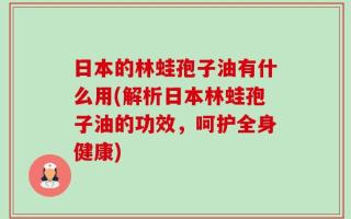 日本的林蛙孢子油有什么用(解析日本林蛙孢子油的功效，呵护全身健康)