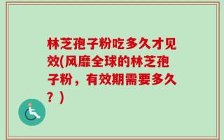林芝孢子粉吃多久才见效(风靡全球的林芝孢子粉，有效期需要多久？)