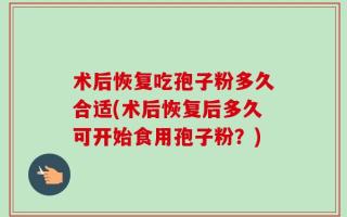 术后恢复吃孢子粉多久合适(术后恢复后多久可开始食用孢子粉？)