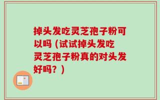 掉头发吃灵芝孢子粉可以吗 (试试掉头发吃灵芝孢子粉真的对头发好吗？)