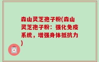 森山灵芝孢子粉(森山灵芝孢子粉：强化免疫系统，增强身体抵抗力)