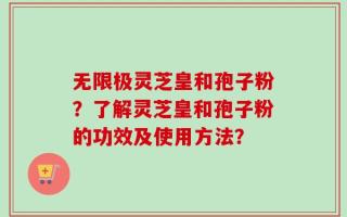 无限极灵芝皇和孢子粉？了解灵芝皇和孢子粉的功效及使用方法？