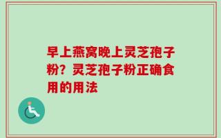 早上燕窝晚上灵芝孢子粉？灵芝孢子粉正确食用的用法