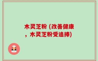 木灵芝粉 (改善健康，木灵芝粉受追捧)