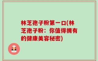 林芝孢子粉第一口(林芝孢子粉：你值得拥有的健康美容秘密)