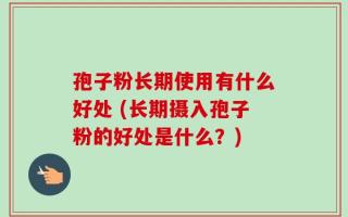 孢子粉长期使用有什么好处 (长期摄入孢子粉的好处是什么？)