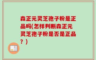 森正元灵芝孢子粉是正品吗(怎样判断森正元灵芝孢子粉是否是正品？)