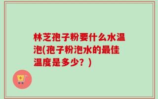 林芝孢子粉要什么水温泡(孢子粉泡水的最佳温度是多少？)