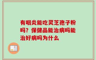 有咽炎能吃灵芝孢子粉吗？保健品能治病吗能治好病吗为什么