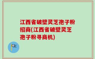 江西省破壁灵芝孢子粉招商(江西省破壁灵芝孢子粉寻商机)