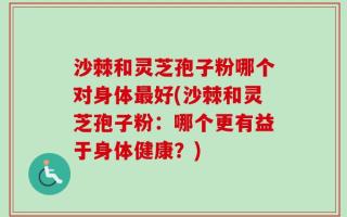 沙棘和灵芝孢子粉哪个对身体最好(沙棘和灵芝孢子粉：哪个更有益于身体健康？)