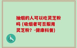 抽烟的人可以吃灵芝粉吗 (吸烟者可否服用灵芝粉？-健康科普)
