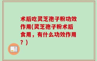 术后吃灵芝孢子粉功效作用(灵芝孢子粉术后食用，有什么功效作用？)