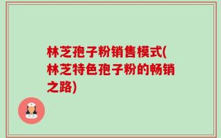 林芝孢子粉销售模式(林芝特色孢子粉的畅销之路)