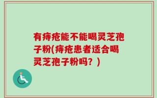 有痔疮能不能喝灵芝孢子粉(痔疮患者适合喝灵芝孢子粉吗？)