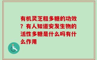 有机灵芝粗多糖的功效？有人知道安发生物的活性多糖是什么吗有什么作用