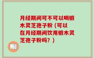 月经期间可不可以喝椴木灵芝孢子粉 (可以在月经期间饮用椴木灵芝孢子粉吗？)