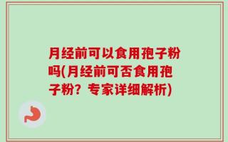 月经前可以食用孢子粉吗(月经前可否食用孢子粉？专家详细解析)