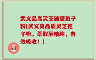 武义品高灵芝破壁孢子粉(武义高品质灵芝孢子粉，萃取至精纯，有效吸收！)