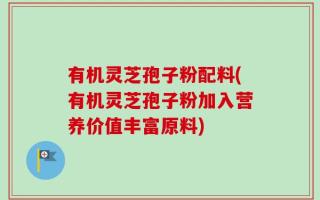 有机灵芝孢子粉配料(有机灵芝孢子粉加入营养价值丰富原料)