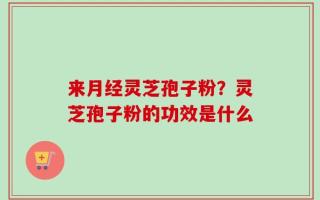 来月经灵芝孢子粉？灵芝孢子粉的功效是什么