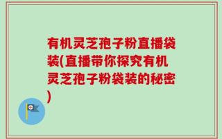 有机灵芝孢子粉直播袋装(直播带你探究有机灵芝孢子粉袋装的秘密)