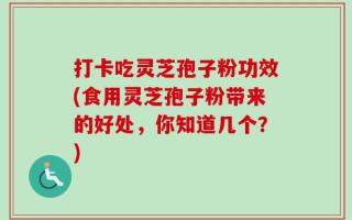 打卡吃灵芝孢子粉功效(食用灵芝孢子粉带来的好处，你知道几个？)