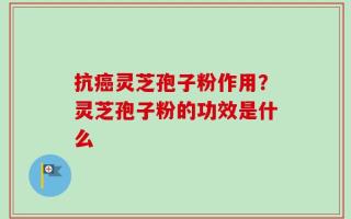 抗癌灵芝孢子粉作用？灵芝孢子粉的功效是什么