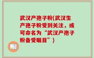 武汉产孢子粉(武汉生产孢子粉受到关注，或可命名为“武汉产孢子粉备受瞩目”)
