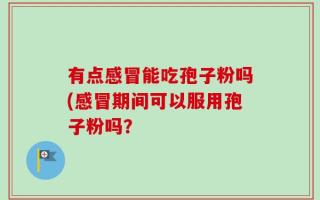 有点感冒能吃孢子粉吗(感冒期间可以服用孢子粉吗？