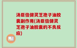 汤臣倍健灵芝孢子油胶囊副作用(汤臣倍健灵芝孢子油胶囊的不良反应)