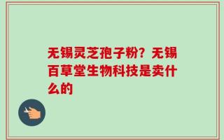 无锡灵芝孢子粉？无锡百草堂生物科技是卖什么的