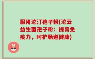 服用沱汀孢子粉(沱云益生菌孢子粉：提高免疫力，呵护肠道健康)