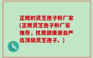 正规的灵芝孢子粉厂家(正规灵芝孢子粉厂家推荐，优质健康源自严选顶级灵芝孢子。)