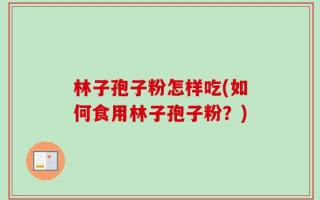 林子孢子粉怎样吃(如何食用林子孢子粉？)