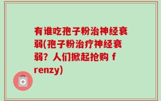 有谁吃孢子粉治神经衰弱(孢子粉治疗神经衰弱？人们掀起抢购 frenzy)