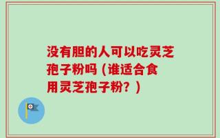没有胆的人可以吃灵芝孢子粉吗 (谁适合食用灵芝孢子粉？)