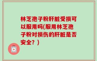 林芝孢子粉肝脏受损可以服用吗(服用林芝孢子粉对损伤的肝脏是否安全？)