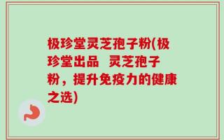 极珍堂灵芝孢子粉(极珍堂出品  灵芝孢子粉，提升免疫力的健康之选)