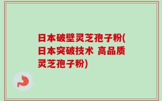 日本破壁灵芝孢子粉(日本突破技术 高品质灵芝孢子粉)