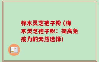 橡木灵芝孢子粉 (橡木灵芝孢子粉：提高免疫力的天然选择)