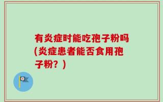 有炎症时能吃孢子粉吗(炎症患者能否食用孢子粉？)