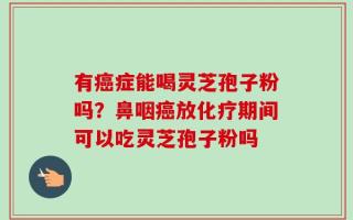 有癌症能喝灵芝孢子粉吗？鼻咽癌放化疗期间可以吃灵芝孢子粉吗