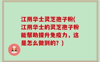 江阴华士灵芝孢子粉(江阴华士的灵芝孢子粉能帮助提升免疫力，这是怎么做到的？)